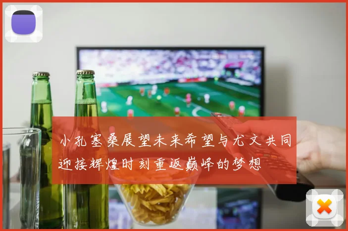 小孔塞桑展望未来希望与尤文共同迎接辉煌时刻重返巅峰的梦想