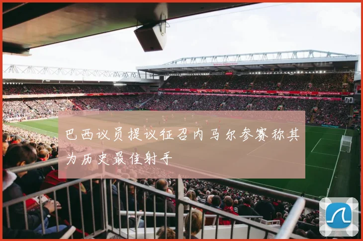 巴西议员提议征召内马尔参赛称其为历史最佳射手