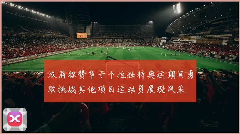 浓眉称赞华子个性独特奥运期间勇敢挑战其他项目运动员展现风采