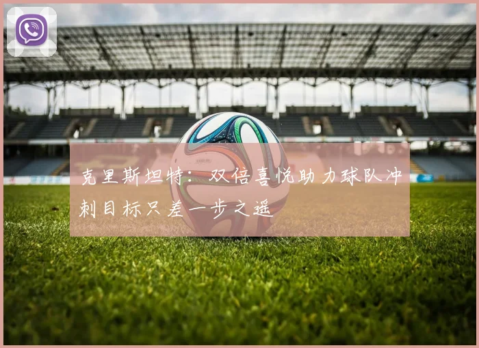 克里斯坦特：双倍喜悦助力球队冲刺目标只差一步之遥