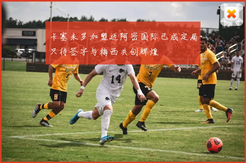 卡塞米罗加盟迈阿密国际已成定局只待签字与梅西共创辉煌