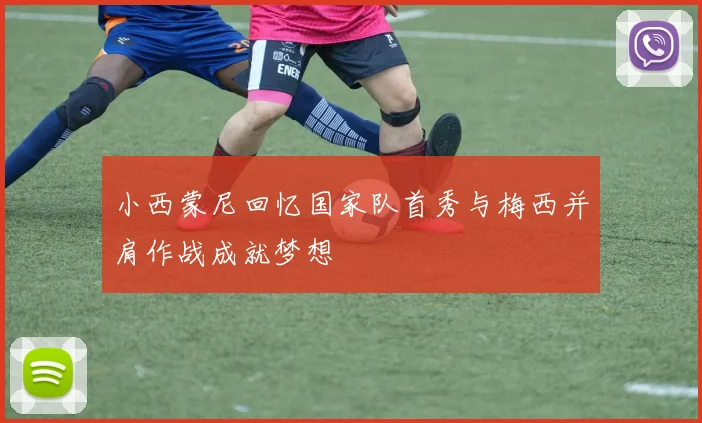 小西蒙尼回忆国家队首秀与梅西并肩作战成就梦想