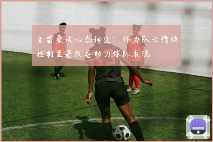 克雷桑谈心态转变：作为队长情绪控制显著改善助力球队表现