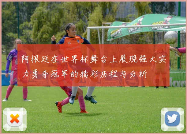 阿根廷在世界杯舞台上展现强大实力勇夺冠军的精彩历程与分析