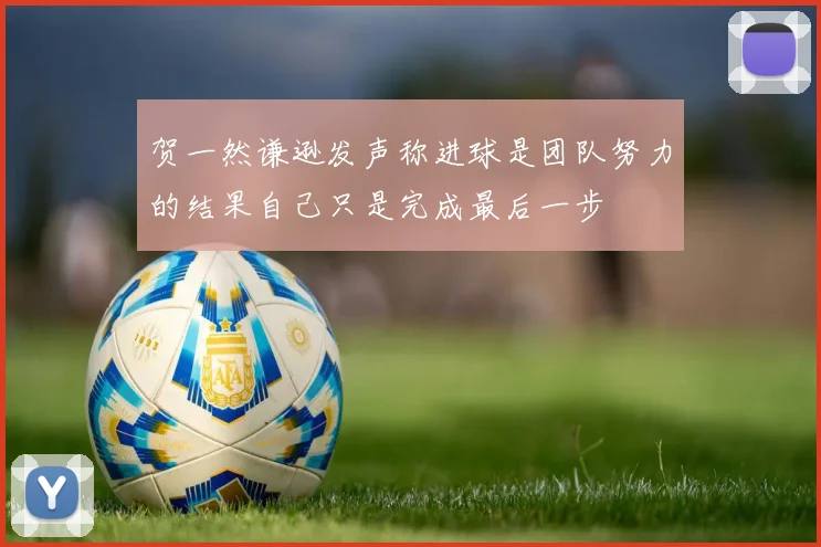 贺一然谦逊发声称进球是团队努力的结果自己只是完成最后一步