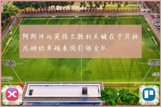 阿斯评论英格兰胜利关键在于贝林厄姆的卓越表现引领全队