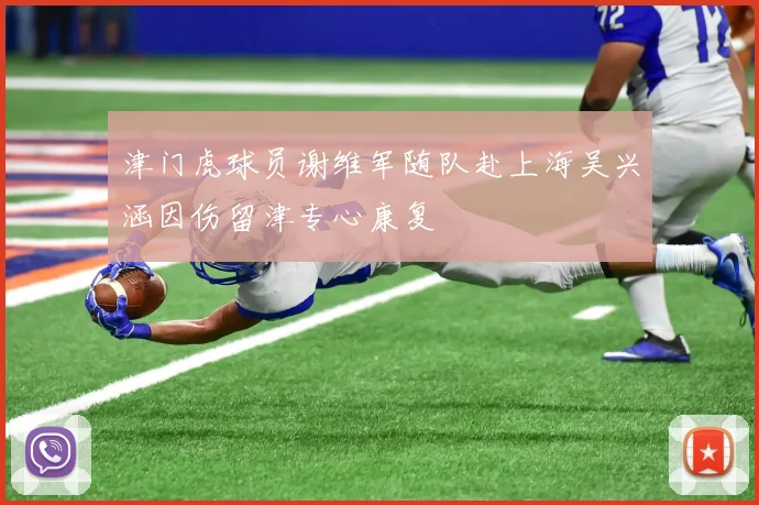 津门虎球员谢维军随队赴上海吴兴涵因伤留津专心康复