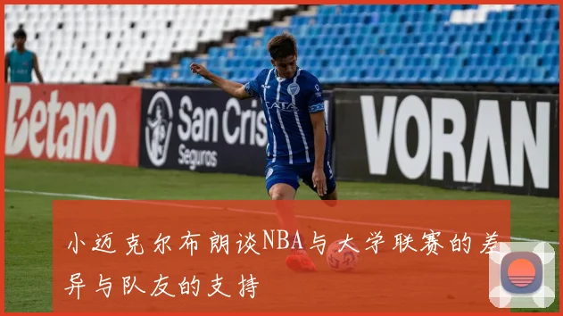 小迈克尔布朗谈NBA与大学联赛的差异与队友的支持
