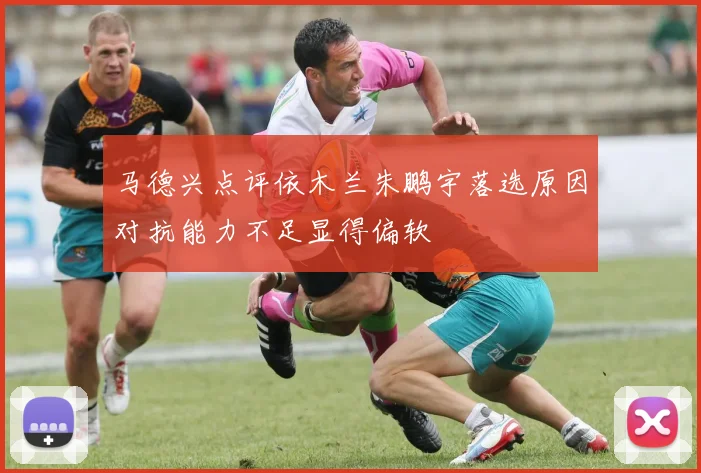 马德兴点评依木兰朱鹏宇落选原因对抗能力不足显得偏软