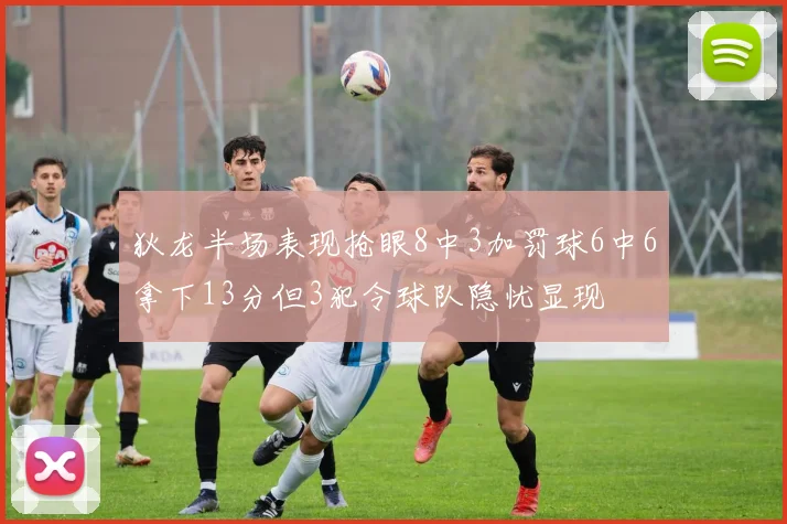 狄龙半场表现抢眼8中3加罚球6中6拿下13分但3犯令球队隐忧显现