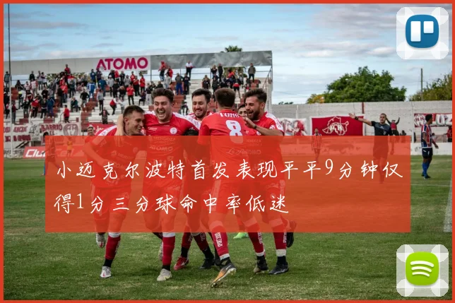 小迈克尔波特首发表现平平9分钟仅得1分三分球命中率低迷