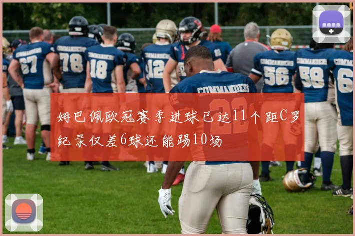姆巴佩欧冠赛季进球已达11个距C罗纪录仅差6球还能踢10场