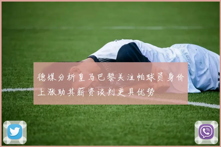 德媒分析皇马巴黎关注帕球员身价上涨助其薪资谈判更具优势