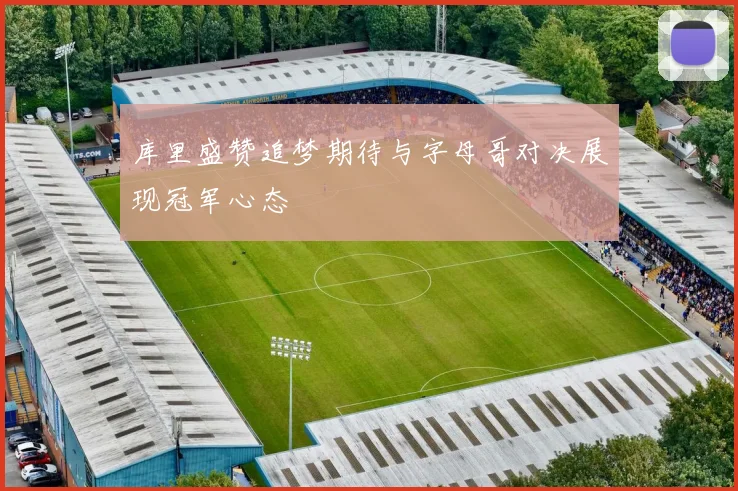 库里盛赞追梦期待与字母哥对决展现冠军心态