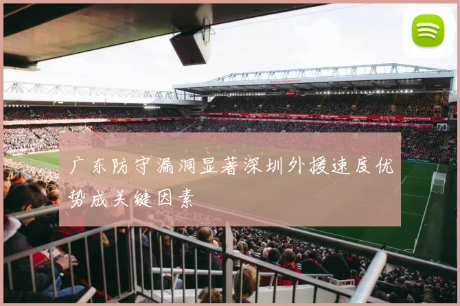 广东防守漏洞显著深圳外援速度优势成关键因素