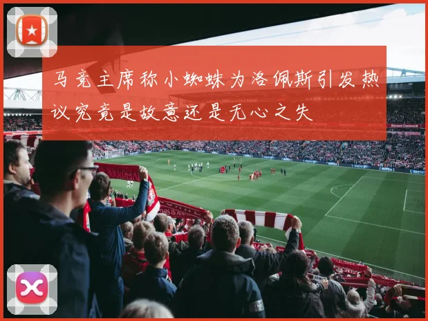 马竞主席称小蜘蛛为洛佩斯引发热议究竟是故意还是无心之失