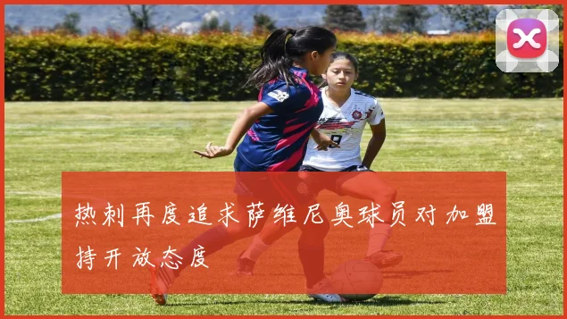 热刺再度追求萨维尼奥球员对加盟持开放态度