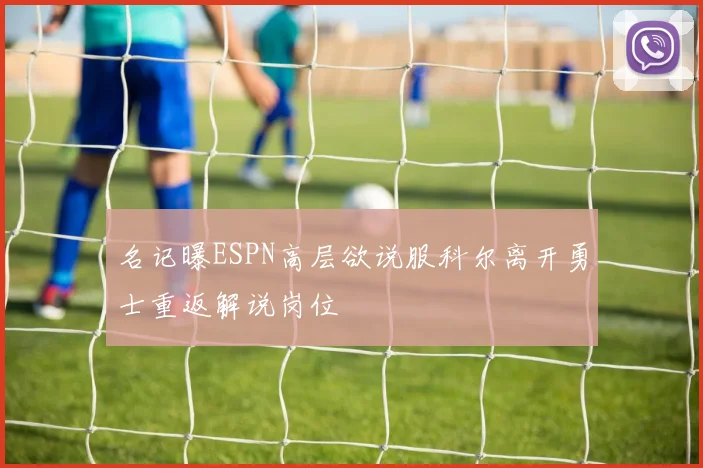 名记曝ESPN高层欲说服科尔离开勇士重返解说岗位