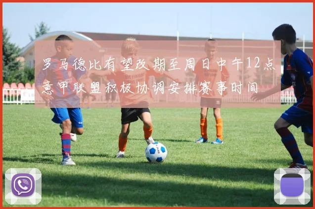 罗马德比有望改期至周日中午12点意甲联盟积极协调安排赛事时间