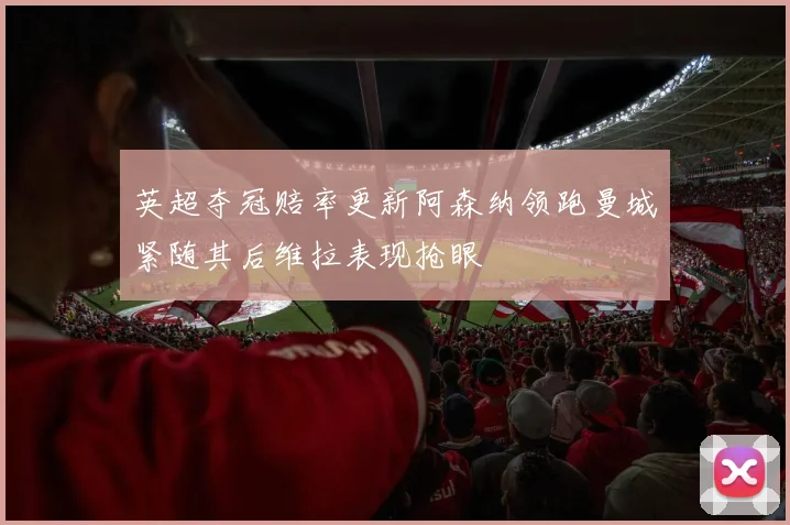 英超夺冠赔率更新阿森纳领跑曼城紧随其后维拉表现抢眼