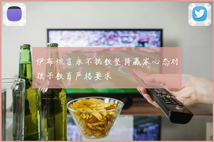 伊布坦言永不执教坚持赢家心态对孩子教育严格要求