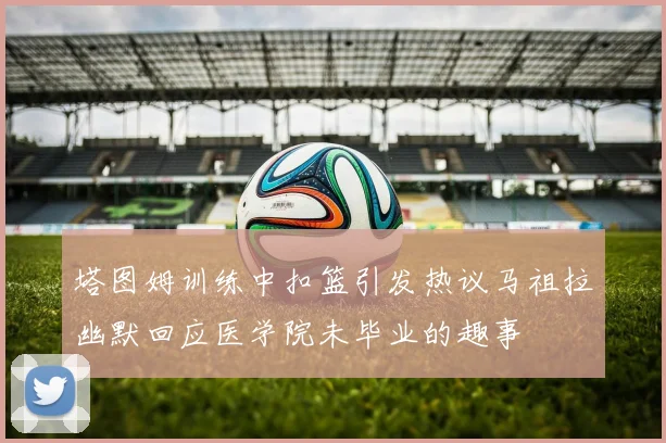 塔图姆训练中扣篮引发热议马祖拉幽默回应医学院未毕业的趣事