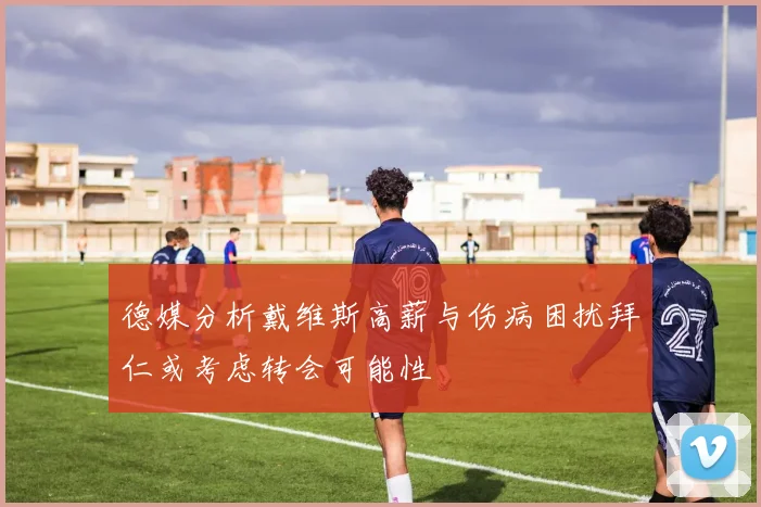 德媒分析戴维斯高薪与伤病困扰拜仁或考虑转会可能性