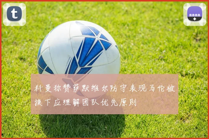 科曼称赞萨默维尔防守表现马伦被换下应理解团队优先原则