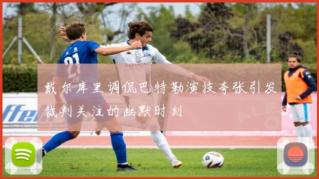 戴尔库里调侃巴特勒演技夸张引发裁判关注的幽默时刻