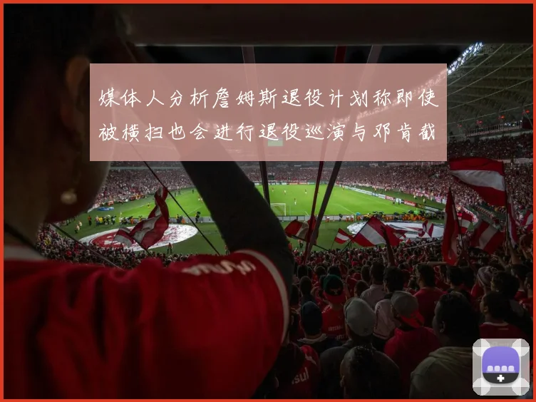 媒体人分析詹姆斯退役计划称即使被横扫也会进行退役巡演与邓肯截然不同