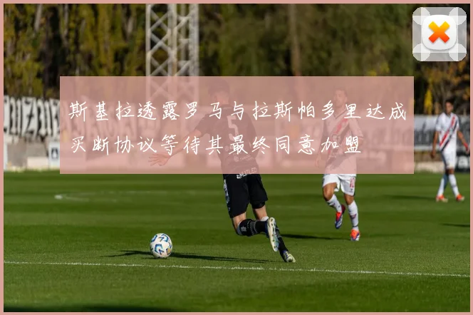 斯基拉透露罗马与拉斯帕多里达成买断协议等待其最终同意加盟