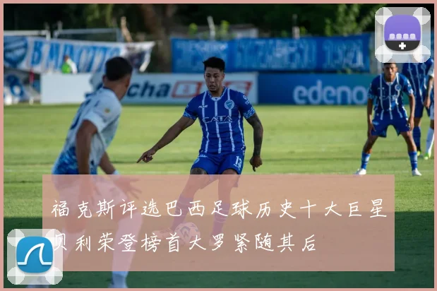 福克斯评选巴西足球历史十大巨星贝利荣登榜首大罗紧随其后