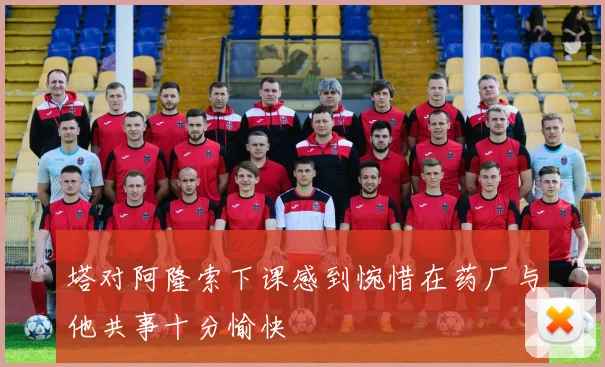 塔对阿隆索下课感到惋惜在药厂与他共事十分愉快